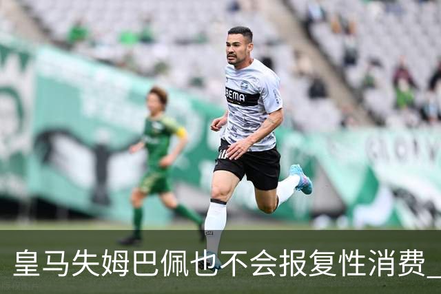 皇马失姆巴佩也不会报复性消费 引中场小妖成首选